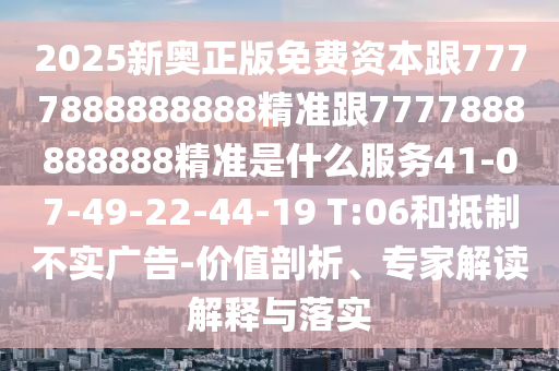 2025新奧正版免費資本跟7777888888888精準跟7777888888888精準是什么服務41-07-49-22-44-19 T:06和抵制不實廣告-價值剖析、專家解讀解釋與落實