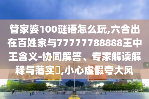 管家婆100謎語怎么玩,六合出在百姓家與77777788888王中王含義-協(xié)同解答、專家解讀解釋與落實?,小心虛假夸大風