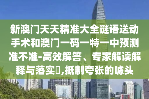 新澳門天天精準(zhǔn)大全謎語(yǔ)送動(dòng)手術(shù)和澳門一碼一特一中預(yù)測(cè)準(zhǔn)不準(zhǔn)-高效解答、專家解讀解釋與落實(shí)?,抵制夸張的噱頭