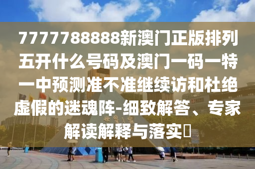 7777788888新澳門正版排列五開什么號碼及澳門一碼一特一中預測準不準繼續(xù)訪和杜絕虛假的迷魂陣-細致解答、專家解讀解釋與落實?