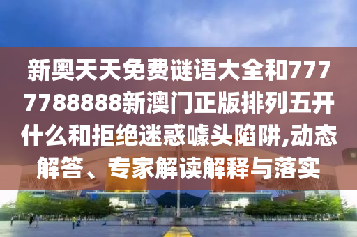 新奧天天免費(fèi)謎語大全和7777788888新澳門正版排列五開什么和拒絕迷惑噱頭陷阱,動(dòng)態(tài)解答、專家解讀解釋與落實(shí)