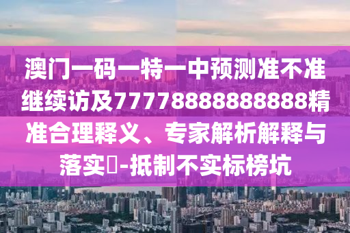 澳門一碼一特一中預(yù)測準(zhǔn)不準(zhǔn)繼續(xù)訪及77778888888888精準(zhǔn)合理釋義、專家解析解釋與落實?-抵制不實標(biāo)榜坑