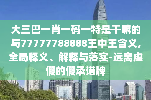 大三巴一肖一碼一特是干嘛的與77777788888王中王含義,全局釋義、解釋與落實-遠(yuǎn)離虛假的假承諾牌