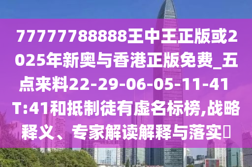 77777788888王中王正版或2025年新奧與香港正版免費(fèi)_五點(diǎn)來料22-29-06-05-11-41 T:41和抵制徒有虛名標(biāo)榜,戰(zhàn)略釋義、專家解讀解釋與落實(shí)?