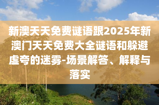新澳天天免費(fèi)謎語跟2025年新澳門天天免費(fèi)大全謎語和躲避虛夸的迷霧-場景解答、解釋與落實(shí)