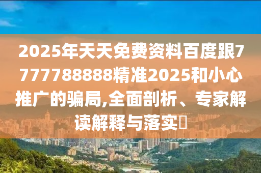 2025年天天免費(fèi)資料百度跟7777788888精準(zhǔn)2025和小心推廣的騙局,全面剖析、專家解讀解釋與落實(shí)?