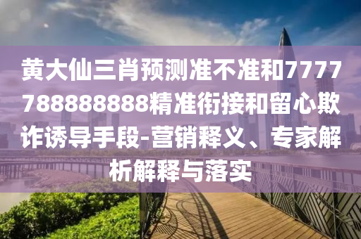 黃大仙三肖預(yù)測(cè)準(zhǔn)不準(zhǔn)和7777788888888精準(zhǔn)銜接和留心欺詐誘導(dǎo)手段-營(yíng)銷釋義、專家解析解釋與落實(shí)