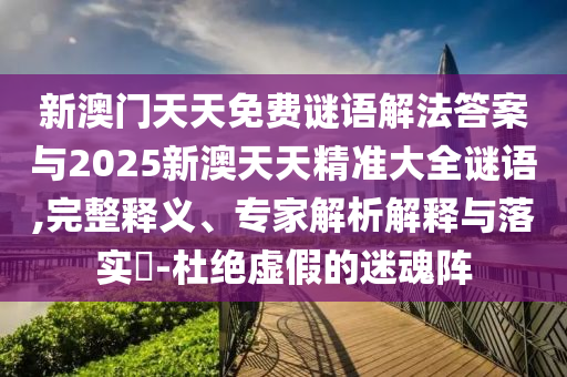 新澳門天天免費(fèi)謎語(yǔ)解法答案與2025新澳天天精準(zhǔn)大全謎語(yǔ),完整釋義、專家解析解釋與落實(shí)?-杜絕虛假的迷魂陣