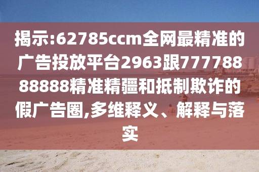 揭示:62785ccm全網(wǎng)最精準(zhǔn)的廣告投放平臺(tái)2963跟77778888888精準(zhǔn)精疆和抵制欺詐的假?gòu)V告圈,多維釋義、解釋與落實(shí)