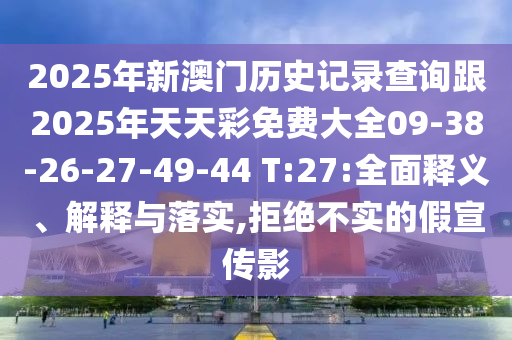 2025年新澳門歷史記錄查詢跟2025年天天彩免費(fèi)大全09-38-26-27-49-44 T:27:全面釋義、解釋與落實(shí),拒絕不實(shí)的假宣傳影