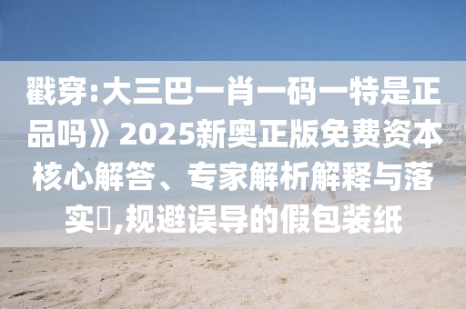 戳穿:大三巴一肖一碼一特是正品嗎》2025新奧正版免費(fèi)資本核心解答、專家解析解釋與落實(shí)?,規(guī)避誤導(dǎo)的假包裝紙