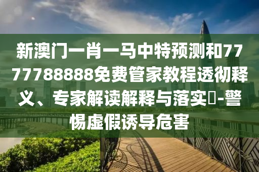 新澳門一肖一馬中特預(yù)測和7777788888免費管家教程透徹釋義、專家解讀解釋與落實?-警惕虛假誘導(dǎo)危害