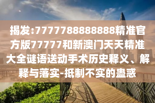 揭發(fā):7777788888888精準(zhǔn)官方版77777和新澳門天天精準(zhǔn)大全謎語送動手術(shù)歷史釋義、解釋與落實(shí)-抵制不實(shí)的蠱惑