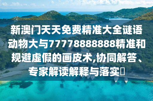 新澳門天天免費(fèi)精準(zhǔn)大全謎語動物大與77778888888精準(zhǔn)和規(guī)避虛假的畫皮術(shù),協(xié)同解答、專家解讀解釋與落實?