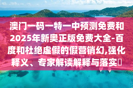 澳門一碼一特一中預(yù)測免費和2025年新奧正版免費大全-百度和杜絕虛假的假營銷幻,強化釋義、專家解讀解釋與落實?