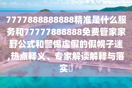7777888888888精準是什么服務(wù)和77777888888免費管家家野公式和警惕虛假的假幌子迷,熱點釋義、專家解讀解釋與落實?