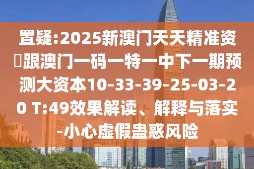 置疑:2025新澳門天天精準(zhǔn)資枓跟澳門一碼一特一中下一期預(yù)測大資本10-33-39-25-03-20 T:49效果解讀、解釋與落實(shí)-小心虛假蠱惑風(fēng)險