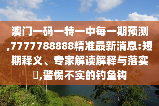 澳門一碼一特一中每一期預測,7777788888精準最新消息:短期釋義、專家解讀解釋與落實?,警惕不實的釣魚鉤