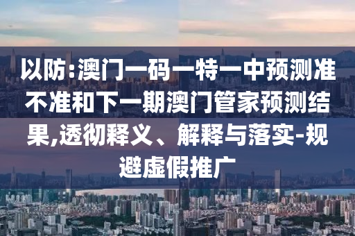 以防:澳門一碼一特一中預(yù)測準不準和下一期澳門管家預(yù)測結(jié)果,透徹釋義、解釋與落實-規(guī)避虛假推廣