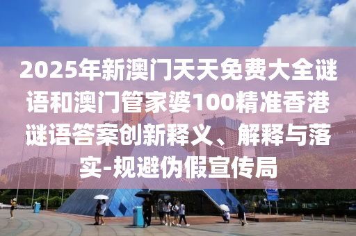 2025年新澳門天天免費(fèi)大全謎語和澳門管家婆100精準(zhǔn)香港謎語答案創(chuàng)新釋義、解釋與落實(shí)-規(guī)避偽假宣傳局