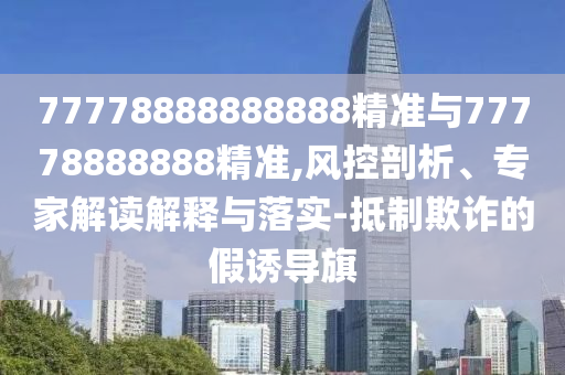 77778888888888精準(zhǔn)與77778888888精準(zhǔn),風(fēng)控剖析、專家解讀解釋與落實(shí)-抵制欺詐的假誘導(dǎo)旗