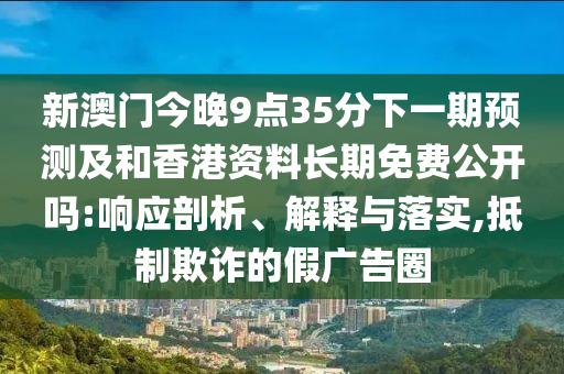 新澳門(mén)今晚9點(diǎn)35分下一期預(yù)測(cè)及和香港資料長(zhǎng)期免費(fèi)公開(kāi)嗎:響應(yīng)剖析、解釋與落實(shí),抵制欺詐的假?gòu)V告圈