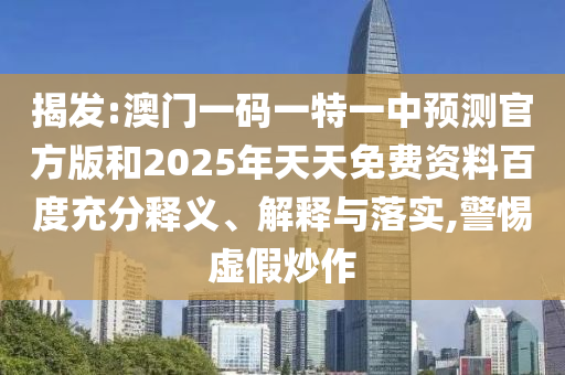 揭發(fā):澳門一碼一特一中預(yù)測(cè)官方版和2025年天天免費(fèi)資料百度充分釋義、解釋與落實(shí),警惕虛假炒作