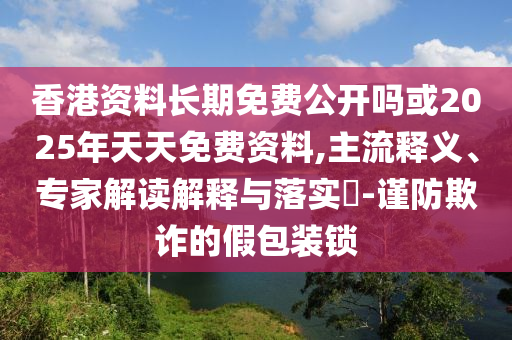 香港資料長期免費公開嗎或2025年天天免費資料,主流釋義、專家解讀解釋與落實?-謹(jǐn)防欺詐的假包裝鎖