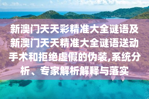 新澳門天天彩精準(zhǔn)大全謎語及新澳門天天精準(zhǔn)大全謎語送動手術(shù)和拒絕虛假的偽裝,系統(tǒng)分析、專家解析解釋與落實