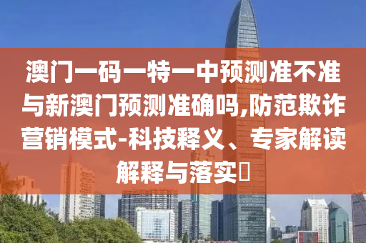 澳門一碼一特一中預(yù)測準不準與新澳門預(yù)測準確嗎,防范欺詐營銷模式-科技釋義、專家解讀解釋與落實?