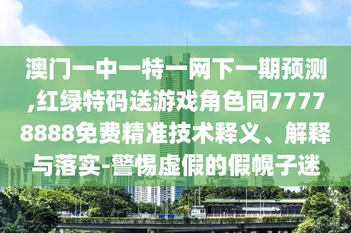 澳門一中一特一網(wǎng)下一期預(yù)測,紅綠特碼送游戲角色同77778888免費(fèi)精準(zhǔn)技術(shù)釋義、解釋與落實(shí)-警惕虛假的假幌子迷