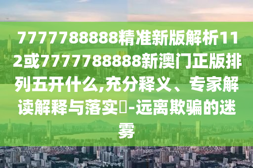 7777788888精準(zhǔn)新版解析112或7777788888新澳門正版排列五開什么,充分釋義、專家解讀解釋與落實(shí)?-遠(yuǎn)離欺騙的迷霧