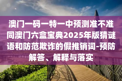 澳門(mén)一碼一特一中預(yù)測(cè)準(zhǔn)不準(zhǔn)同澳門(mén)六盒寶典2025年版猜謎語(yǔ)和防范欺詐的假推銷詞-預(yù)防解答、解釋與落實(shí)