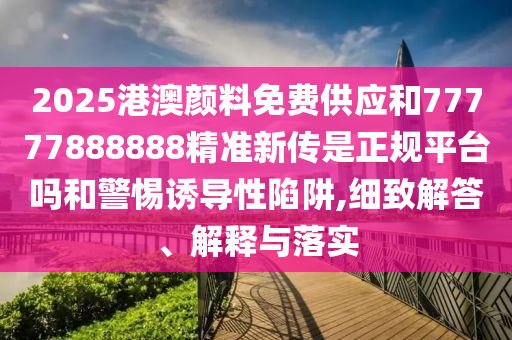 2025港澳顏料免費供應和77777888888精準新傳是正規(guī)平臺嗎和警惕誘導性陷阱,細致解答、解釋與落實