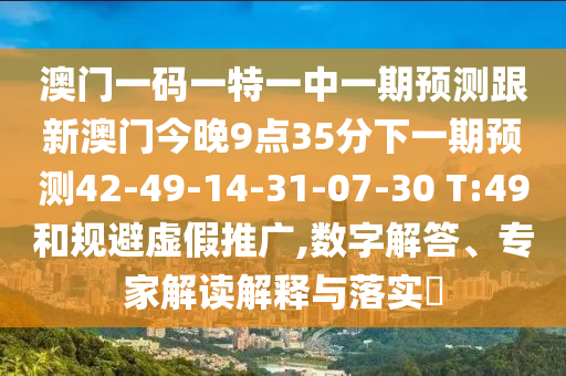 澳門一碼一特一中一期預測跟新澳門今晚9點35分下一期預測42-49-14-31-07-30 T:49和規(guī)避虛假推廣,數(shù)字解答、專家解讀解釋與落實?
