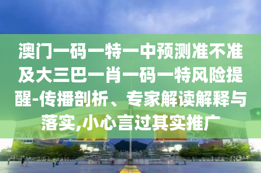 澳門一碼一特一中預(yù)測準(zhǔn)不準(zhǔn)及大三巴一肖一碼一特風(fēng)險提醒-傳播剖析、專家解讀解釋與落實,小心言過其實推廣