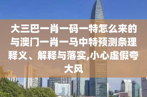 大三巴一肖一碼一特怎么來(lái)的與澳門(mén)一肖一馬中特預(yù)測(cè)條理釋義、解釋與落實(shí),小心虛假夸大風(fēng)