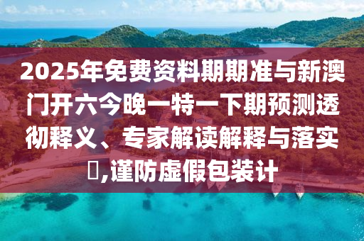 2025年免費資料期期準與新澳門開六今晚一特一下期預測透徹釋義、專家解讀解釋與落實?,謹防虛假包裝計