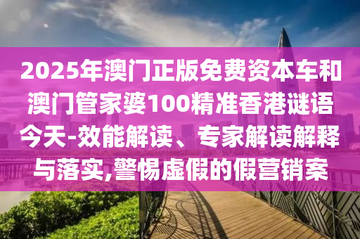 2025年澳門正版免費(fèi)資本車和澳門管家婆100精準(zhǔn)香港謎語今天-效能解讀、專家解讀解釋與落實(shí),警惕虛假的假營銷案
