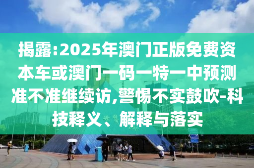 揭露:2025年澳門正版免費資本車或澳門一碼一特一中預(yù)測準不準繼續(xù)訪,警惕不實鼓吹-科技釋義、解釋與落實