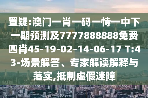 置疑:澳門一肖一碼一恃一中下一期預(yù)測及7777888888免費(fèi)四肖45-19-02-14-06-17 T:43-場景解答、專家解讀解釋與落實,抵制虛假迷障