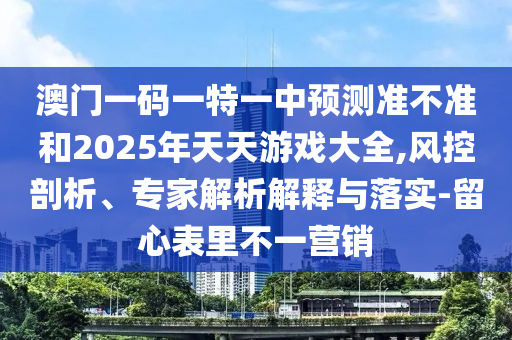 澳門(mén)一碼一特一中預(yù)測(cè)準(zhǔn)不準(zhǔn)和2025年天天游戲大全,風(fēng)控剖析、專(zhuān)家解析解釋與落實(shí)-留心表里不一營(yíng)銷(xiāo)