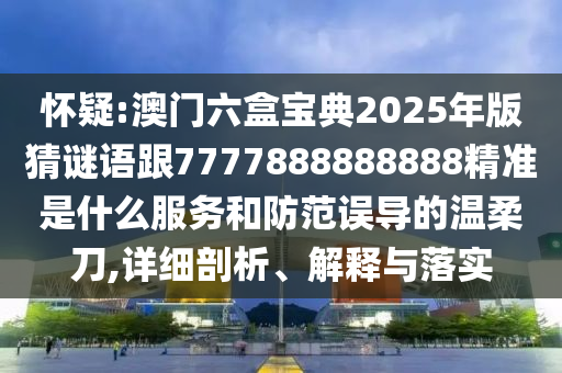懷疑:澳門六盒寶典2025年版猜謎語跟7777888888888精準是什么服務(wù)和防范誤導的溫柔刀,詳細剖析、解釋與落實