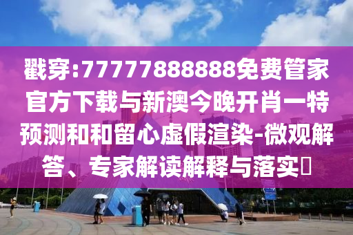 戳穿:77777888888免費(fèi)管家官方下載與新澳今晚開(kāi)肖一特預(yù)測(cè)和和留心虛假渲染-微觀解答、專(zhuān)家解讀解釋與落實(shí)?