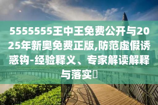 5555555王中王免費(fèi)公開與2025年新奧免費(fèi)正版,防范虛假誘惑鉤-經(jīng)驗釋義、專家解讀解釋與落實?