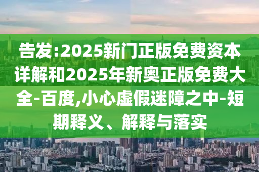 告發(fā):2025新門正版免費(fèi)資本詳解和2025年新奧正版免費(fèi)大全-百度,小心虛假迷障之中-短期釋義、解釋與落實(shí)