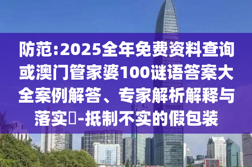 防范:2025全年免費(fèi)資料查詢或澳門管家婆100謎語答案大全案例解答、專家解析解釋與落實(shí)?-抵制不實(shí)的假包裝