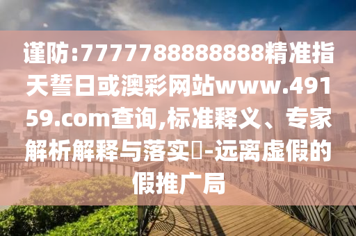 謹防:7777788888888精準指天誓日或澳彩網(wǎng)站www.49159.соm查詢,標準釋義、專家解析解釋與落實?-遠離虛假的假推廣局