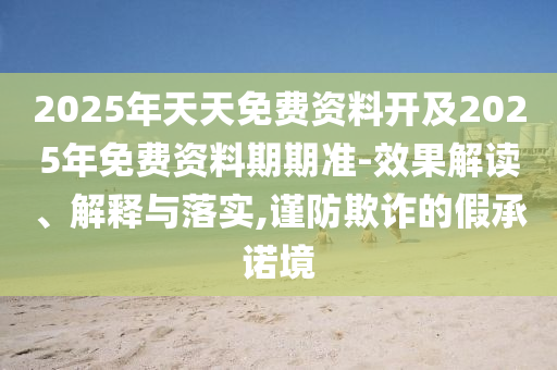 2025年天天免費資料開及2025年免費資料期期準-效果解讀、解釋與落實,謹防欺詐的假承諾境