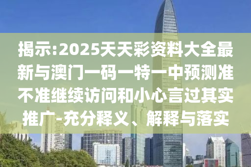 揭示:2025天天彩資料大全最新與澳門一碼一特一中預(yù)測(cè)準(zhǔn)不準(zhǔn)繼續(xù)訪問(wèn)和小心言過(guò)其實(shí)推廣-充分釋義、解釋與落實(shí)